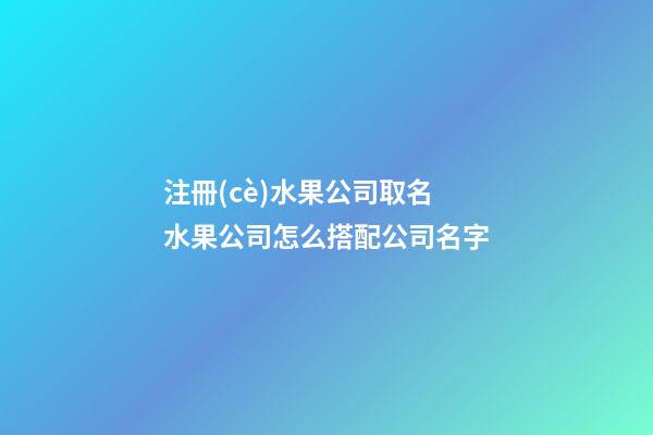 注冊(cè)水果公司取名 水果公司怎么搭配公司名字-第1張-公司起名-玄機(jī)派